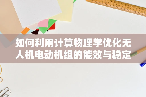 如何利用计算物理学优化无人机电动机组的能效与稳定性？