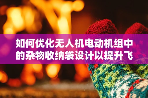 如何优化无人机电动机组中的杂物收纳袋设计以提升飞行安全与效率？