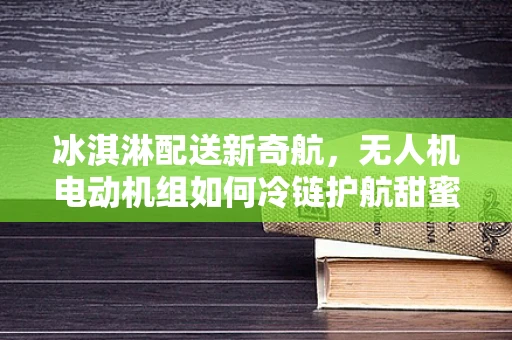 冰淇淋配送新奇航，无人机电动机组如何冷链护航甜蜜‘飞行’？