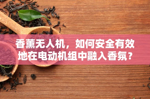 香薰无人机，如何安全有效地在电动机组中融入香氛？