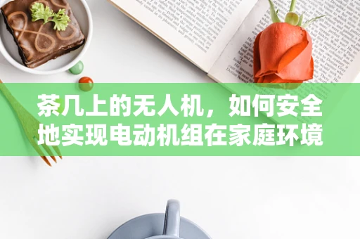 茶几上的无人机，如何安全地实现电动机组在家庭环境中的稳定起降？