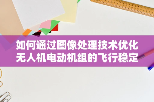 如何通过图像处理技术优化无人机电动机组的飞行稳定性？