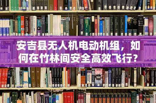 安吉县无人机电动机组，如何在竹林间安全高效飞行？