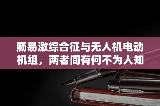 肠易激综合征与无人机电动机组，两者间有何不为人知的联系？