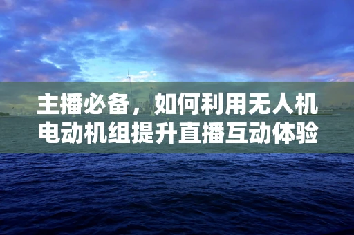 主播必备，如何利用无人机电动机组提升直播互动体验？