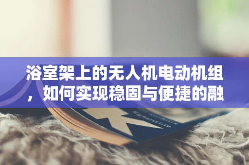 浴室架上的无人机电动机组，如何实现稳固与便捷的融合？