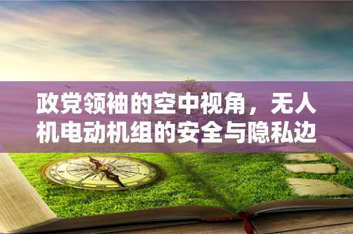 政党领袖的空中视角，无人机电动机组的安全与隐私边界