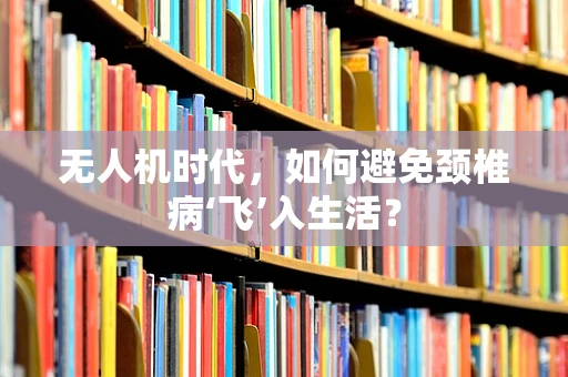 无人机时代，如何避免颈椎病‘飞’入生活？