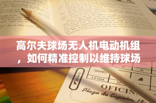 高尔夫球场无人机电动机组，如何精准控制以维持球场草坪的完美状态？