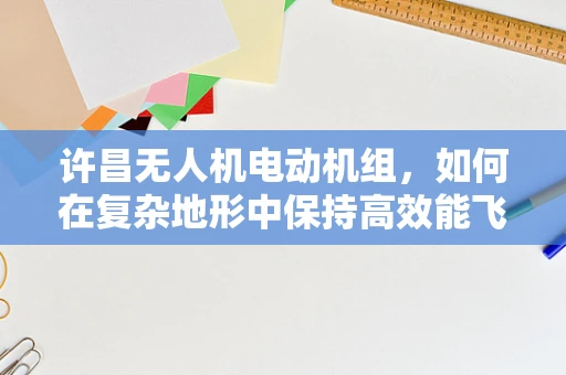 许昌无人机电动机组，如何在复杂地形中保持高效能飞行？