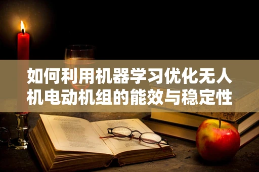 如何利用机器学习优化无人机电动机组的能效与稳定性？