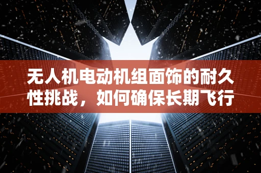 无人机电动机组面饰的耐久性挑战，如何确保长期飞行中的稳定与安全？