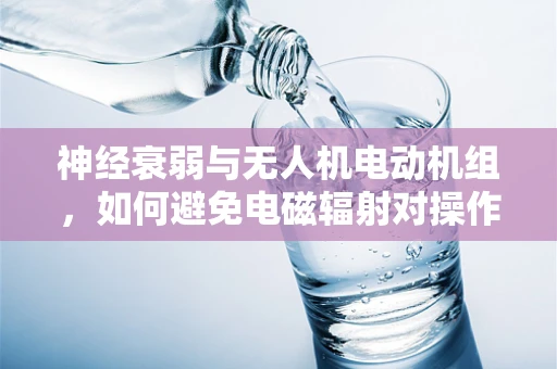 神经衰弱与无人机电动机组，如何避免电磁辐射对操作员的影响？