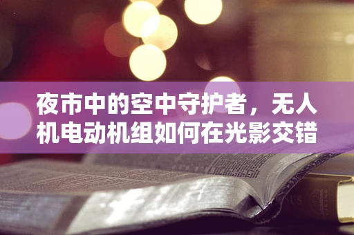 夜市中的空中守护者，无人机电动机组如何在光影交错中稳定飞行？