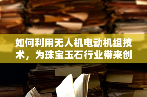 如何利用无人机电动机组技术，为珠宝玉石行业带来创新开采与展示？