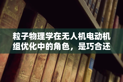 粒子物理学在无人机电动机组优化中的角色，是巧合还是科学前沿？