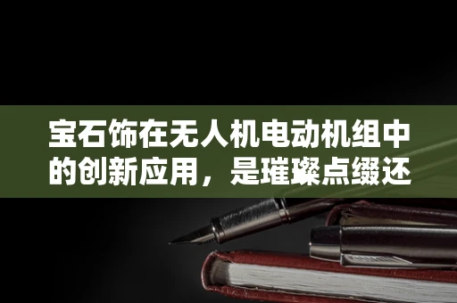 宝石饰在无人机电动机组中的创新应用，是璀璨点缀还是性能提升？