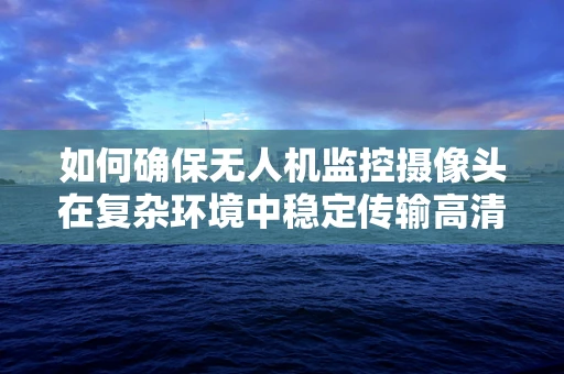 如何确保无人机监控摄像头在复杂环境中稳定传输高清图像？