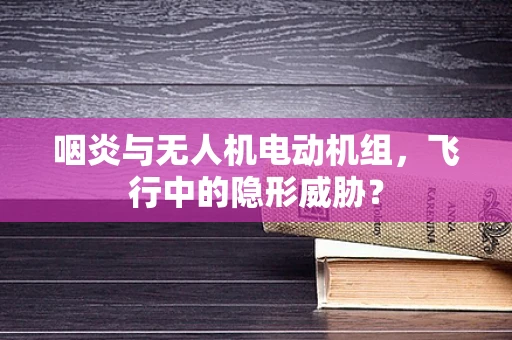 咽炎与无人机电动机组，飞行中的隐形威胁？