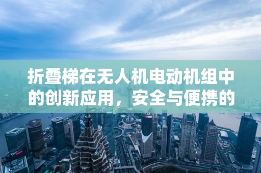 折叠梯在无人机电动机组中的创新应用，安全与便携的双重挑战