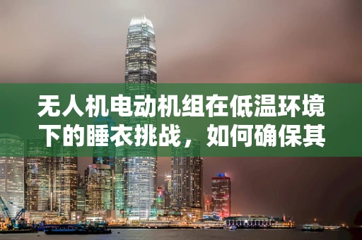 无人机电动机组在低温环境下的睡衣挑战，如何确保其性能与安全？