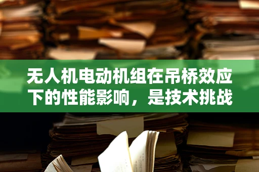 无人机电动机组在吊桥效应下的性能影响，是技术挑战还是设计机遇？