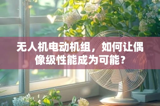 无人机电动机组，如何让偶像级性能成为可能？