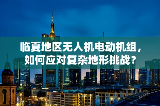 临夏地区无人机电动机组，如何应对复杂地形挑战？