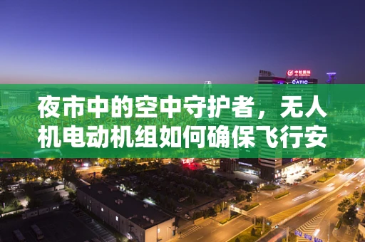 夜市中的空中守护者，无人机电动机组如何确保飞行安全与稳定？