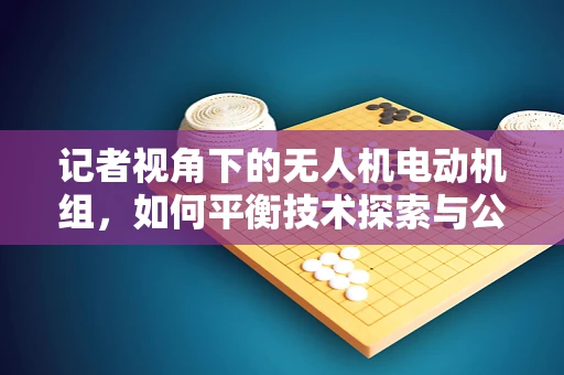 记者视角下的无人机电动机组，如何平衡技术探索与公众透明度？