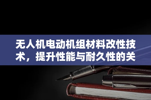 无人机电动机组材料改性技术，提升性能与耐久性的关键