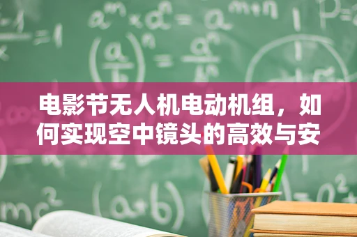 电影节无人机电动机组，如何实现空中镜头的高效与安全？