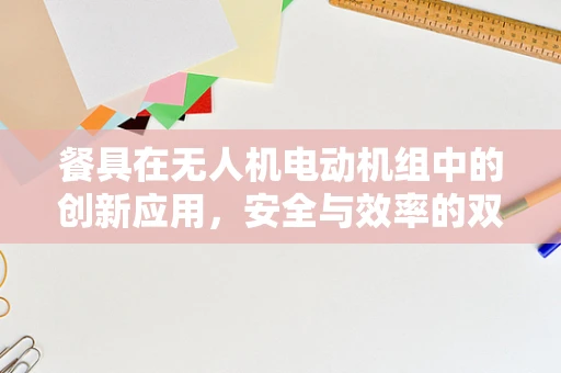 餐具在无人机电动机组中的创新应用，安全与效率的双重挑战