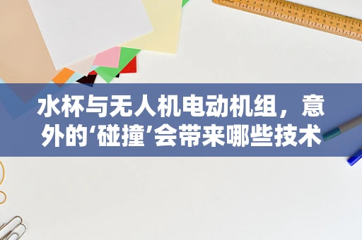 水杯与无人机电动机组，意外的‘碰撞’会带来哪些技术挑战？