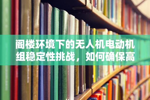 阁楼环境下的无人机电动机组稳定性挑战，如何确保高效运行？