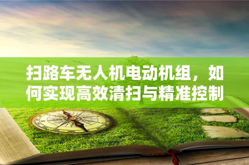 扫路车无人机电动机组，如何实现高效清扫与精准控制？