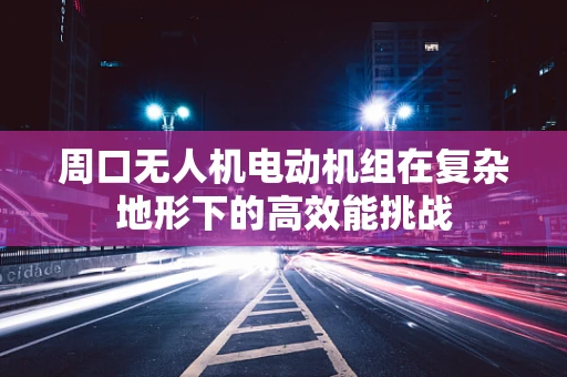 周口无人机电动机组在复杂地形下的高效能挑战