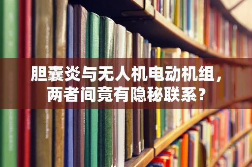 胆囊炎与无人机电动机组，两者间竟有隐秘联系？