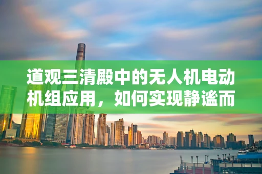 道观三清殿中的无人机电动机组应用，如何实现静谧而精准的空中服务？