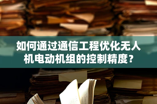 如何通过通信工程优化无人机电动机组的控制精度？