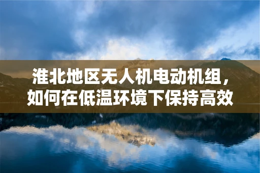 淮北地区无人机电动机组，如何在低温环境下保持高效能？