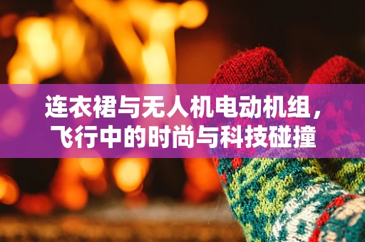 连衣裙与无人机电动机组，飞行中的时尚与科技碰撞