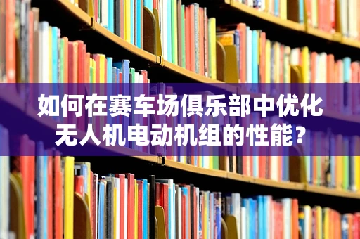 如何在赛车场俱乐部中优化无人机电动机组的性能？