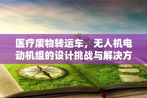 医疗废物转运车，无人机电动机组的设计挑战与解决方案