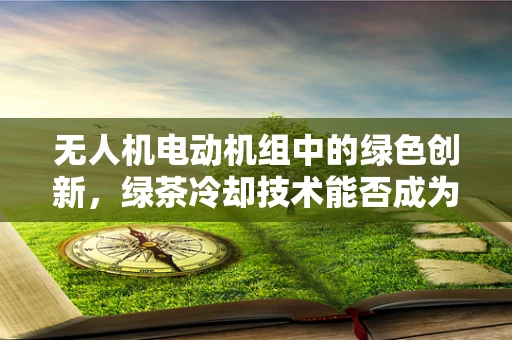 无人机电动机组中的绿色创新，绿茶冷却技术能否成为未来趋势？