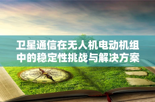 卫星通信在无人机电动机组中的稳定性挑战与解决方案