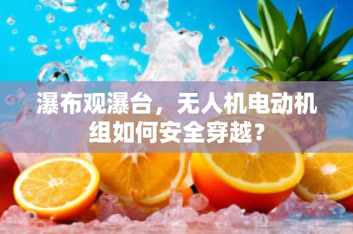 瀑布观瀑台，无人机电动机组如何安全穿越？