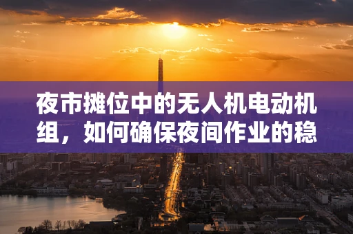 夜市摊位中的无人机电动机组，如何确保夜间作业的稳定与安全？