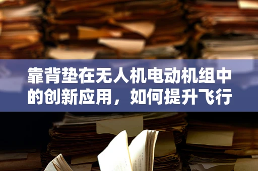 靠背垫在无人机电动机组中的创新应用，如何提升飞行稳定性和舒适度？