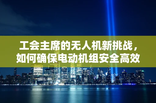 工会主席的无人机新挑战，如何确保电动机组安全高效运行？